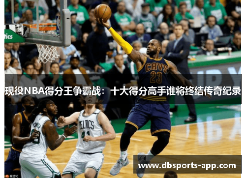 现役NBA得分王争霸战：十大得分高手谁将终结传奇纪录