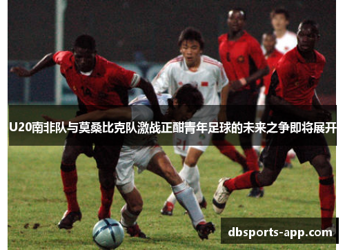 U20南非队与莫桑比克队激战正酣青年足球的未来之争即将展开