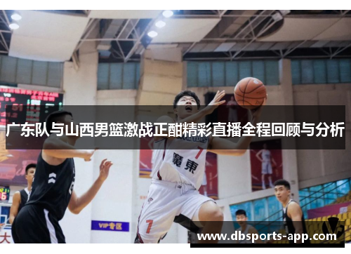 广东队与山西男篮激战正酣精彩直播全程回顾与分析
