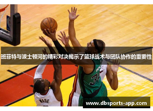 班菲特与波士顿河的精彩对决揭示了篮球战术与团队协作的重要性