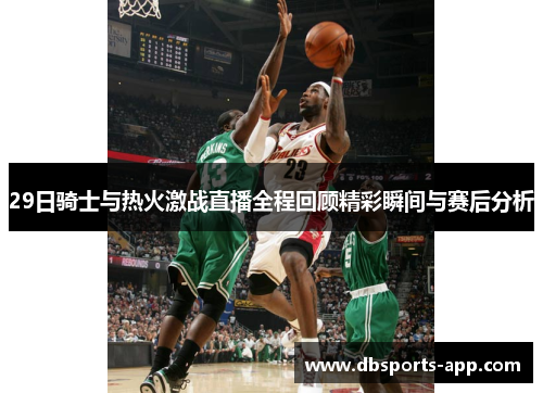 29日骑士与热火激战直播全程回顾精彩瞬间与赛后分析
