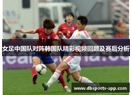 女足中国队对阵韩国队精彩视频回顾及赛后分析